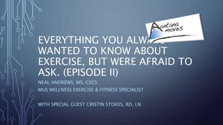 EVERYTHING YOU ALWAYS
WANTED TO KNOW ABOUT
EXERCISE, BUT WERE AFRAID TO
ASK. (EPISODE II)
NEAL ANDREWS, MS, CSCS
MUS WELLNESS EXERCISE & FITNESS SPECIALIST
WITH SPECIAL GUEST CRISTIN STOKES, RD, LN
 