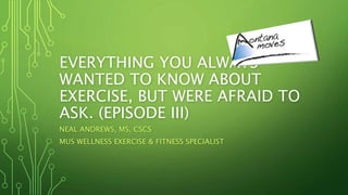 EVERYTHING YOU ALWAYS WANTED
TO KNOW ABOUT EXERCISE, BUT
WERE AFRAID TO ASK. (EPISODE III)
NEAL ANDREWS, MS, CSCS
MUS WELLNESS EXERCISE & FITNESS SPECIALIST
 