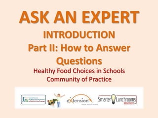 ASK AN EXPERT
INTRODUCTION
Part II: How to Answer
Questions
Healthy Food Choices in Schools
Community of Practice
 