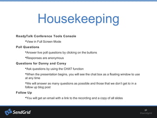 Housekeeping
ReadyTalk Conference Tools Console
•View in Full Screen Mode
Poll Questions
•Answer live poll questions by clicking on the buttons
•Responses are anonymous
Questions for Danny and Corey
•Ask questions by using the CHAT function
•When the presentation begins, you will see the chat box as a floating window to use
at any time
•We will answer as many questions as possible and those that we don’t get to in a
follow up blog post
Follow Up
•You will get an email with a link to the recording and a copy of all slides
 