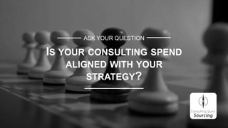 ASK YOUR QUESTION
IS YOUR CONSULTING SPEND
ALIGNED WITH YOUR
STRATEGY?
 