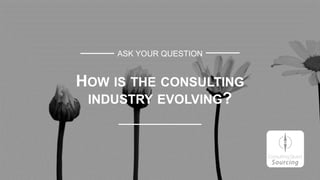 ASK YOUR QUESTION
HOW IS THE CONSULTING
INDUSTRY EVOLVING?
 