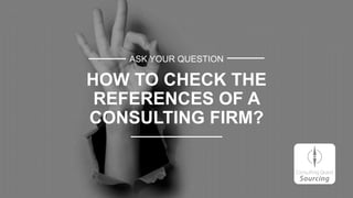 ASK YOUR QUESTION
HOW TO CHECK THE
REFERENCES OF A
CONSULTING FIRM?
 