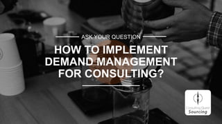 ASK YOUR QUESTION
HOW TO IMPLEMENT
DEMAND MANAGEMENT
FOR CONSULTING?
 