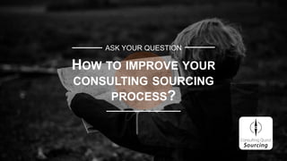 ASK YOUR QUESTION
HOW TO IMPROVE YOUR
CONSULTING SOURCING
PROCESS?
 