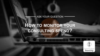 ASK YOUR QUESTION
HOW TO MONITOR YOUR
CONSULTING SPEND?
 