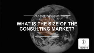ASK YOUR QUESTION
WHAT IS THE SIZE OF THE
CONSULTING MARKET?
 