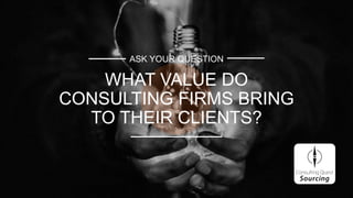 ASK YOUR QUESTION
WHAT VALUE DO
CONSULTING FIRMS BRING
TO THEIR CLIENTS?
 