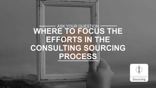 ASK YOUR QUESTION
WHERE TO FOCUS THE
EFFORTS IN THE
CONSULTING SOURCING
PROCESS
 