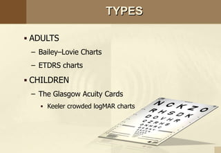 TYPES
 ADULTS
– Bailey–Lovie Charts
– ETDRS charts
 CHILDREN
– The Glasgow Acuity Cards
 Keeler crowded logMAR charts
 