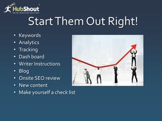 Start Them Out Right!
•   Keywords
•   Analytics
•   Tracking
•   Dash board
•   Writer Instructions
•   Blog
•   Onsite SEO review
•   New content
•   Make yourself a check list
 