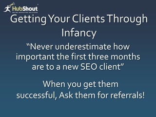 Getting Your Clients Through
          Infancy
   “Never underestimate how
 important the first three months
    are to a new SEO client”
       When you get them
 successful, Ask them for referrals!
 