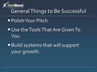 General Things to Be Successful
 Polish Your Pitch
 Use the Tools That Are Given To
  You
 Build systems that will support
  your growth.
 