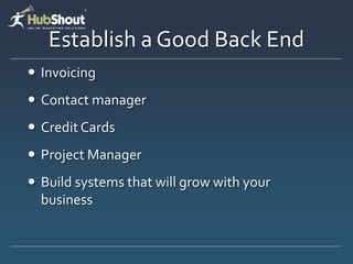 Establish a Good Back End
 Invoicing
 Contact manager
 Credit Cards
 Project Manager
 Build systems that will grow with your
  business
 
