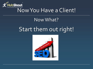 Now You Have a Client!
      Now What?
Start them out right!
 