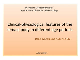 Clinical-physiological features of the
female body in different age periods
Done by: Askarova A.Zh. 412 GM
JSC “Astana Medical University”
Department of Obstetrics and Gynecology
Astana 2018
 