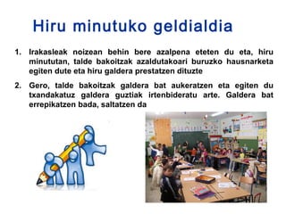 Hiru minutuko geldialdia
1. Irakasleak noizean behin bere azalpena eteten du eta, hiru
   minututan, talde bakoitzak azaldutakoari buruzko hausnarketa
   egiten dute eta hiru galdera prestatzen dituzte
2. Gero, talde bakoitzak galdera bat aukeratzen eta egiten du
   txandakatuz galdera guztiak irtenbideratu arte. Galdera bat
   errepikatzen bada, saltatzen da
 