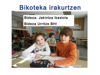Bikoteka irakurtzen
 Bideoa: Jakintza ikastola
 Bideoa Urritze BHI




                      Irudiaren jatorria
 