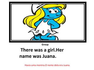 Group

There was a girl.Her
name was Juana.
  Havia uma menina.O nome dela era Juana.
 