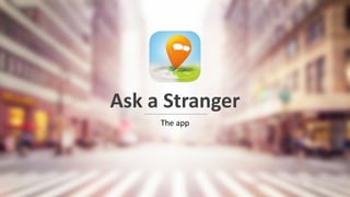Ask a Stranger
The app
 