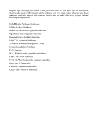 Gogoeta egin ondorengo erakundeen izaera juridikoari buruz eta bide batez zehaztu, sindikatuak,
elkarteak edo zer diren. Horretarako aztertu, erakunde hori, zein kidek osatzen edo osatu ahal duten,
askatasun sindikalik baduten, zein arauetan jasotzen den eta aukera bat baino gehiago baleude,
hipotesi guztiak planteatu.


Euskal Herriko Jubilatuen Sindikatua.
EHUko Ikasleen Sindikatua.
Bizkaiko etxekoandre/etxegizonen Sindikatua.
Gipuzkoako etxekolangileen Sindikatua.
Guardia Zibilaren Sindikatu Bateratua
ESKUTIK, pelotarien Sindikatua.
Asociación de Futbolistas Españoles (AFE).
Leioako Langabetuen Asanblada
ELA-Ertzantza.
HIRU, Euskal Herriko garraiolarien sindikatua.
EHNE, nekazarien erakundea.
STEE-EILAS, irakaskuntzako langileen erakundea.
Jueces para la Democracia.
Confebask, enpresarien erakundea.
Langile latino etorkinen erakundea .
 