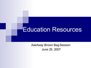 Education Resources  AskAway Brown Bag Session June 25, 2007 