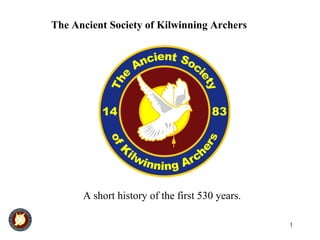 1
The Ancient Society of Kilwinning Archers
A short history of the first 530 years.
 