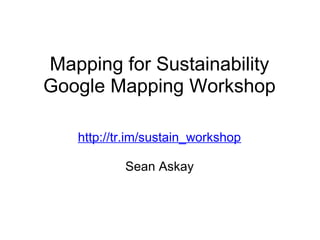 Mapping for Sustainability
Google Mapping Workshop
http://tr.im/sustain_workshop
Sean Askay
 