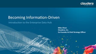 1	
  
Becoming	
  Informa/on-­‐Driven	
  
Introduc/on	
  to	
  the	
  Enterprise	
  Data	
  Hub	
  
Mike	
  Olson	
  
Cloudera,	
  Inc.	
  
Co-­‐Founder	
  &	
  Chief	
  Strategy	
  Oﬃcer	
  
 