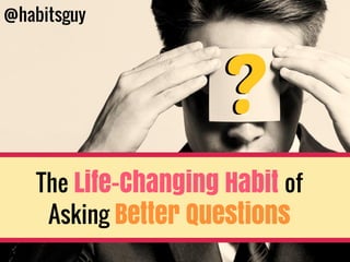The Life-Changing Habit of
Asking Better Questions
@habitsguy
 