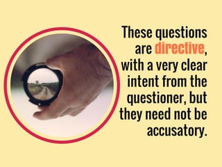 These questions
are directive,
with a very clear
intent from the
questioner, but
they need not be
accusatory.
 