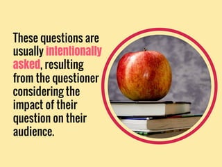 These questions are
usually intentionally
asked, resulting
from the questioner
considering the
impact of their
question on their
audience.
 