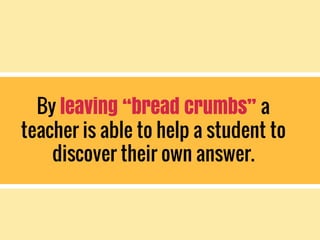 By leaving “bread crumbs” a
teacher is able to help a student to
discover their own answer.
 