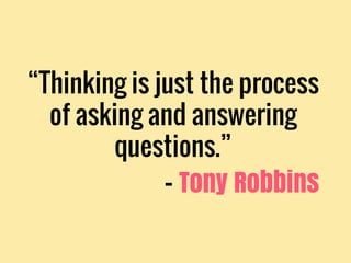 “Thinking is just the process
of asking and answering
questions.”
- Tony Robbins
 
