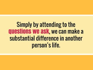 Simply by attending to the
questions we ask, we can make a
substantial difference in another
person’s life.
 