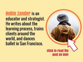 Robin Zander is an
educator and strategist.
He writes about the
learning process, trains
clients around the
world, and dances
ballet in San Francisco.
Click to read the
post on DGH!
 