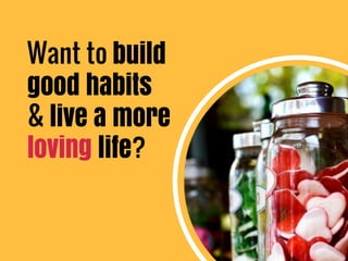 Want to build
good habits
& live a more
loving life?
 