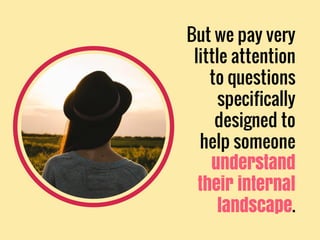 But we pay very
little attention
to questions
specifically
designed to
help someone
understand
their internal
landscape.
 