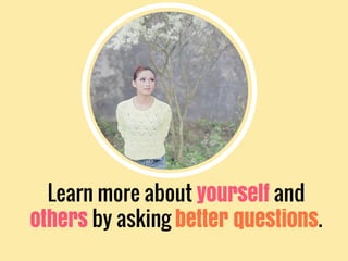 Learn more about yourself and
others by asking better questions.
 