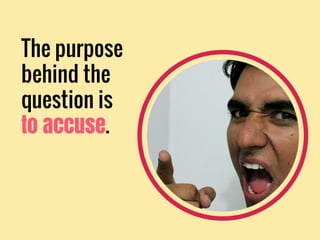 The purpose
behind the
question is
to accuse.
 