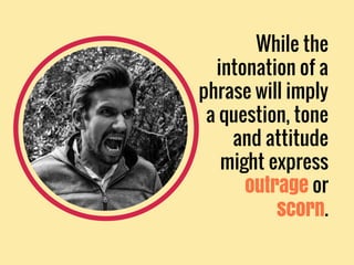 While the
intonation of a
phrase will imply
a question, tone
and attitude
might express
outrage or
scorn.
 