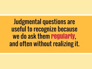 Judgmental questions are
useful to recognize because
we do ask them regularly,
and often without realizing it.
 