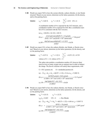 3–88 Would you expect NiO to have the cesium chloride, sodium chloride, or zinc blende
structure? Based on your answer, determine (a) the lattice parameter, (b) the density,
and (c) the packing factor.
Solution: rNi
+2 = 0.69 Å rO
−2 = 1.32 Å
rNi
+2
= 0.52 CN = 6
rO
−2
A coordination number of 8 is expected for the CsCl structure, and a
coordination number of 4 is expected for ZnS. But a coordination num-
ber of 6 is consistent with the NaCl structure.
(a) ao = 2(0.69) + 2(1.32) = 4.02 Å
(b) r =
(4 of each ion/cell)(58.71 + 16 g/mol)
= 7.64 g/cm3
(4.02 × 10−8 cm)3(6.02 × 1023 atoms/mol)
(c) PF =
(4π/3)(4 ions/cell)[(0.69)3 + (1.32)3]
= 0.678
(4.02)3
3–89 Would you expect UO2 to have the sodium chloride, zinc blende, or fluorite struc-
ture? Based on your answer, determine (a) the lattice parameter, (b) the density, and
(c) the packing factor.
Solution: rU
+4 = 0.97 Å rO
−2 = 1.32 Å
rU
+4
= 0.97/1.32 = 0.735
rO
−2
valence of U = +4, valence of O = −2
The radius ratio predicts a coordination number of 8; however there
must be twice as many oxygen ions as uranium ions in order to balance
the charge. The fluorite structure will satisfy these requirements, with:
U = FCC position (4) O = tetrahedral position (8)
(a) ao = 4ru + 4ro = 4(0.97 + 1.32) = 9.16 or ao = 5.2885 Å
(b) r =
4(238.03 g/mol) + 8(16 g/mol)
= 12.13 g/cm3
(5.2885 × 10−8 cm)3 (6.02 × 1023 atoms/mol)
(c) PF =
(4π/3)[4(0.97)3 + 8(1.32)3]
= 0.624
(5.2885)3
3–90 Would you expect BeO to have the sodium chloride, zinc blende, or fluorite struc-
ture? Based on your answer, determine (a) the lattice parameter, (b) the density, and
(c) the packing factor.
Solution: rBe
+2 = 0.35 Å rO
−2 = 1.32 Å
rBe/rO = 0.265 CN = 4 ∴ Zinc Blende
(a) ao = 4rBe
+2 + 4rO
−2 = 4(0.35 + 1.32) = 6.68 or ao = 3.8567 Å
(b) r =
4(9.01 + 16 g/mol)
= 2.897 g/cm3
(3.8567 × 10−8 cm)3 (6.02 × 1023 atoms/mol)
(c) PF =
(4π/3)(4)[(0.35)3 + 8(1.32)3]
= 0.684
(3.8567)3
3
3
30 The Science and Engineering of Materials Instructor’s Solution Manual
 
