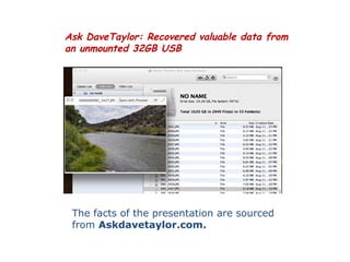 Ask DaveTaylor: Recovered valuable data from
an unmounted 32GB USB




 The facts of the presentation are sourced
 from Askdavetaylor.com.
 