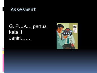 Assesment
G..P…A… partus
kala II
Janin……
 