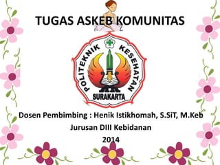 TUGAS ASKEB KOMUNITAS
Dosen Pembimbing : Henik Istikhomah, S.SiT, M.Keb
Jurusan DIII Kebidanan
2014
 