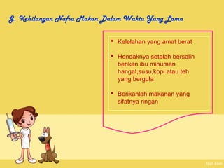 G. Kehilangan Nafsu Makan Dalam Waktu Yang Lama


                            Kelelahan yang amat berat

                            Hendaknya setelah bersalin
                             berikan ibu minuman
                             hangat,susu,kopi atau teh
                             yang bergula

                            Berikanlah makanan yang
                             sifatnya ringan
 