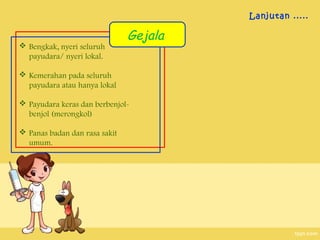 Lanjutan .....

                               Gejala
 Bengkak, nyeri seluruh
  payudara/ nyeri lokal.

 Kemerahan pada seluruh
  payudara atau hanya lokal

 Payudara keras dan berbenjol-
  benjol (merongkol)

 Panas badan dan rasa sakit
  umum.
 