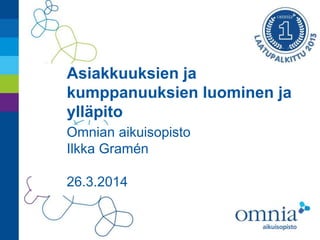 Asiakkuuksien ja
kumppanuuksien luominen ja
ylläpito
Omnian aikuisopisto
Ilkka Gramén
26.3.2014
 