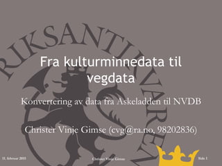 Fra kulturminnedata til
vegdata
Konvertering av data fra Askeladden til NVDB
Christer Vinje Gimse (cvg@ra.no, 98202836)
11. februar 2015 Christer Vinje Gimse Side 1
 